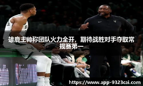 雄鹿主帅称团队火力全开，期待战胜对手夺取常规赛第一