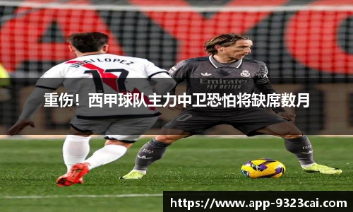 重伤！西甲球队主力中卫恐怕将缺席数月